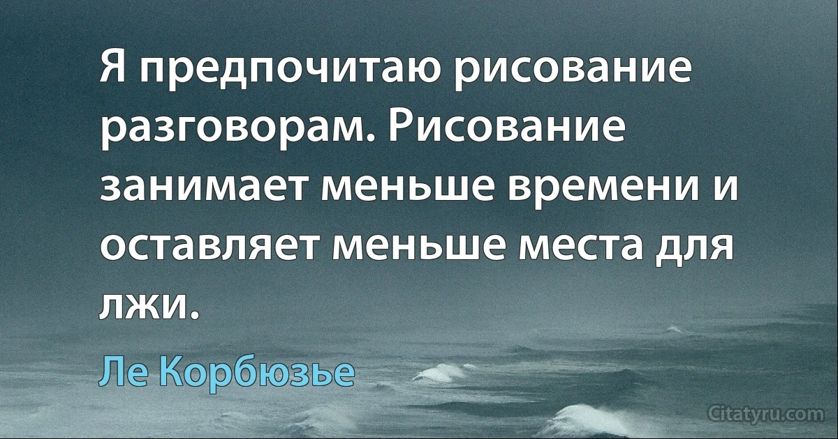 Я предпочитаю рисование разговорам. Рисование занимает меньше времени и оставляет меньше места для лжи. (Ле Корбюзье)