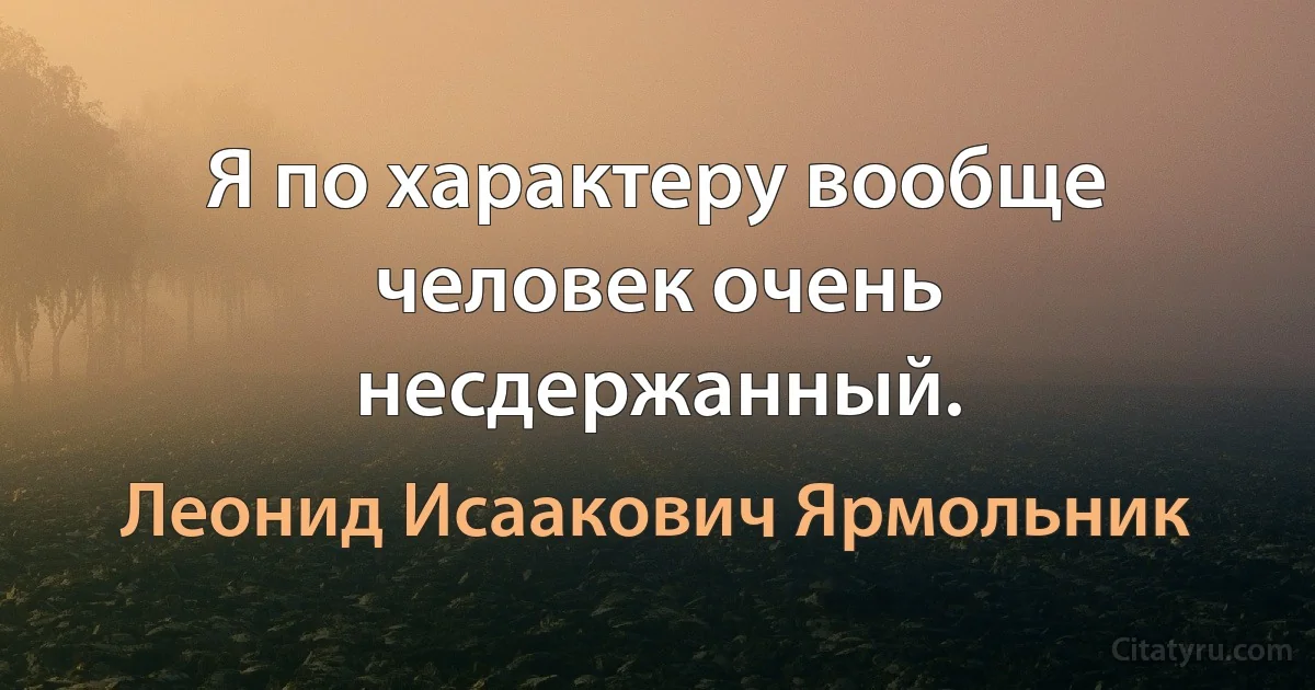 Я по характеру вообще человек очень несдержанный. (Леонид Исаакович Ярмольник)