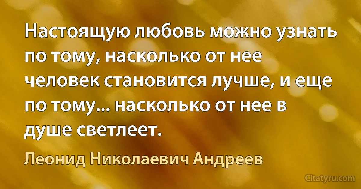 Настоящую любовь можно узнать по тому, насколько от нее человек становится лучше, и еще по тому... насколько от нее в душе светлеет. (Леонид Николаевич Андреев)