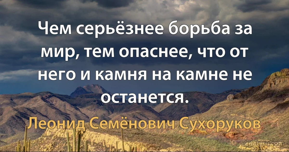 Чем серьёзнее борьба за мир, тем опаснее, что от него и камня на камне не останется. (Леонид Семёнович Сухоруков)