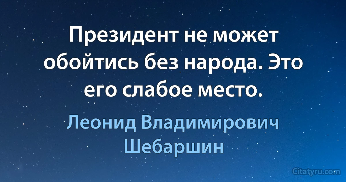 Президент не может обойтись без народа. Это его слабое место. (Леонид Владимирович Шебаршин)