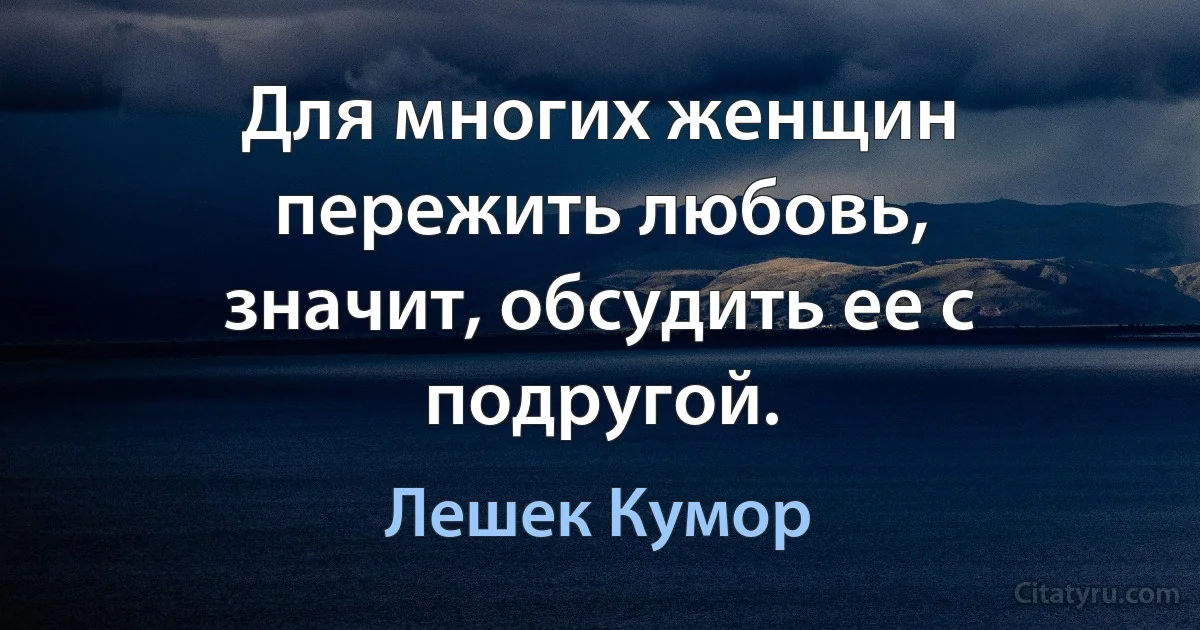 Для многих женщин пережить любовь, значит, обсудить ее с подругой. (Лешек Кумор)