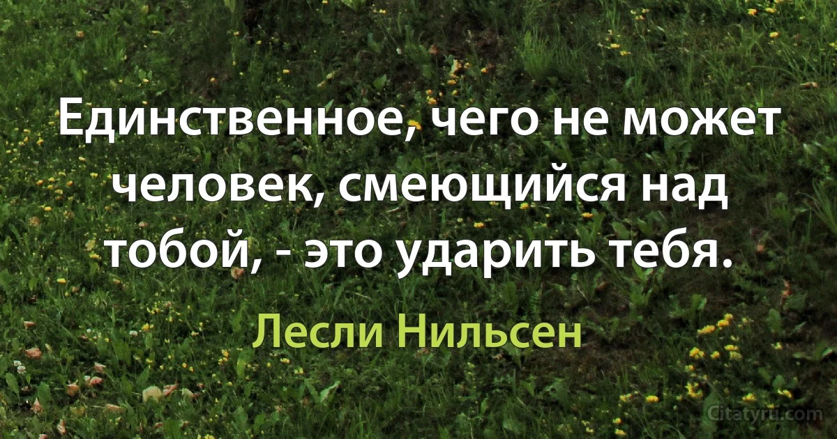 Единственное, чего не может человек, смеющийся над тобой, - это ударить тебя. (Лесли Нильсен)