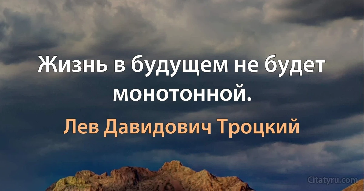 Жизнь в будущем не будет монотонной. (Лев Давидович Троцкий)