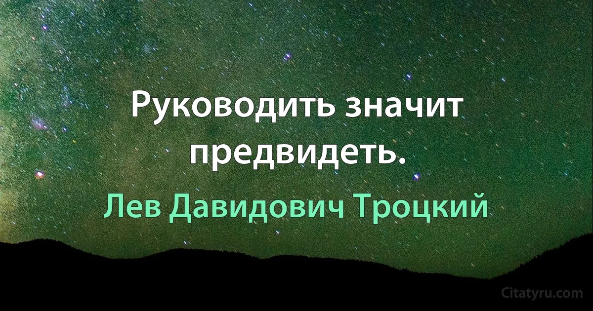 Руководить значит предвидеть. (Лев Давидович Троцкий)