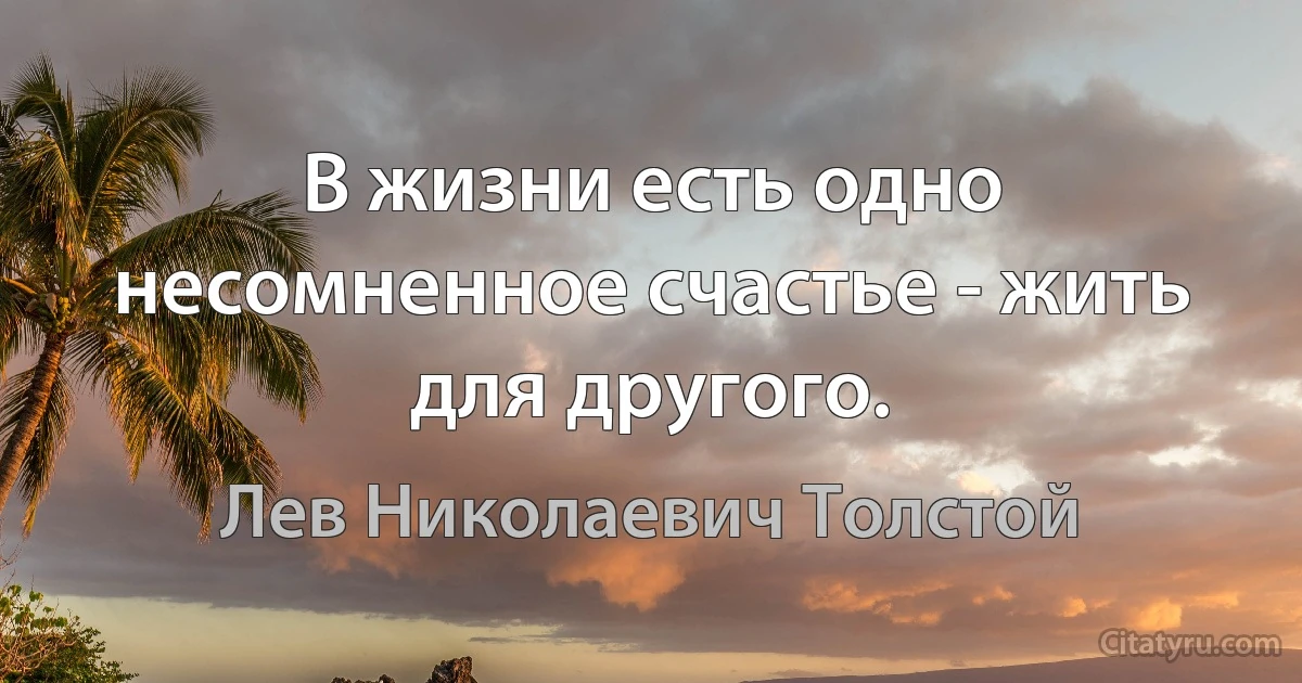 В жизни есть одно несомненное счастье - жить для другого. (Лев Николаевич Толстой)