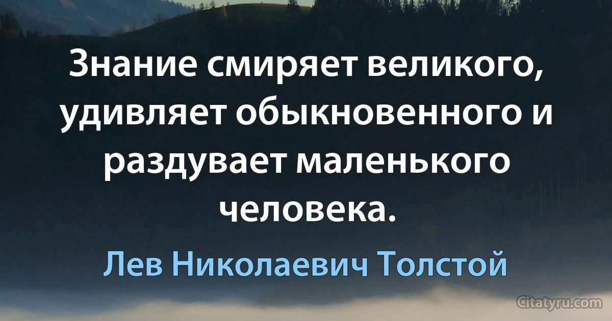 Знание смиряет великого, удивляет обыкновенного и раздувает маленького человека. (Лев Николаевич Толстой)