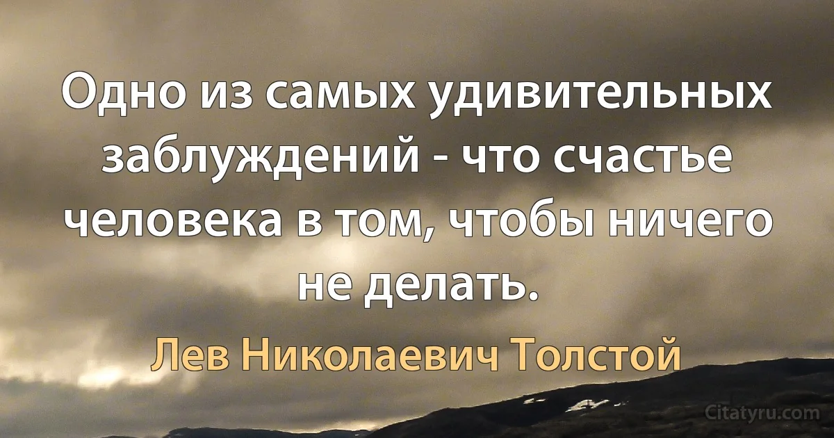 Одно из самых удивительных заблуждений - что счастье человека в том, чтобы ничего не делать. (Лев Николаевич Толстой)