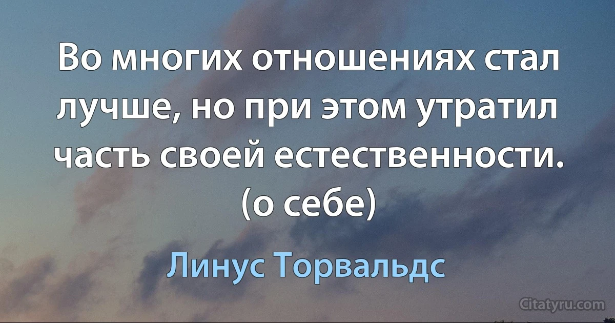 Во многих отношениях стал лучше, но при этом утратил часть своей естественности. (о себе) (Линус Торвальдс)