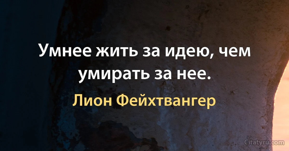 Умнее жить за идею, чем умирать за нее. (Лион Фейхтвангер)