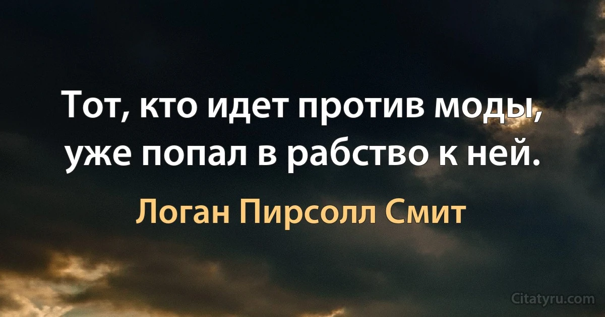 Тот, кто идет против моды, уже попал в рабство к ней. (Логан Пирсолл Смит)