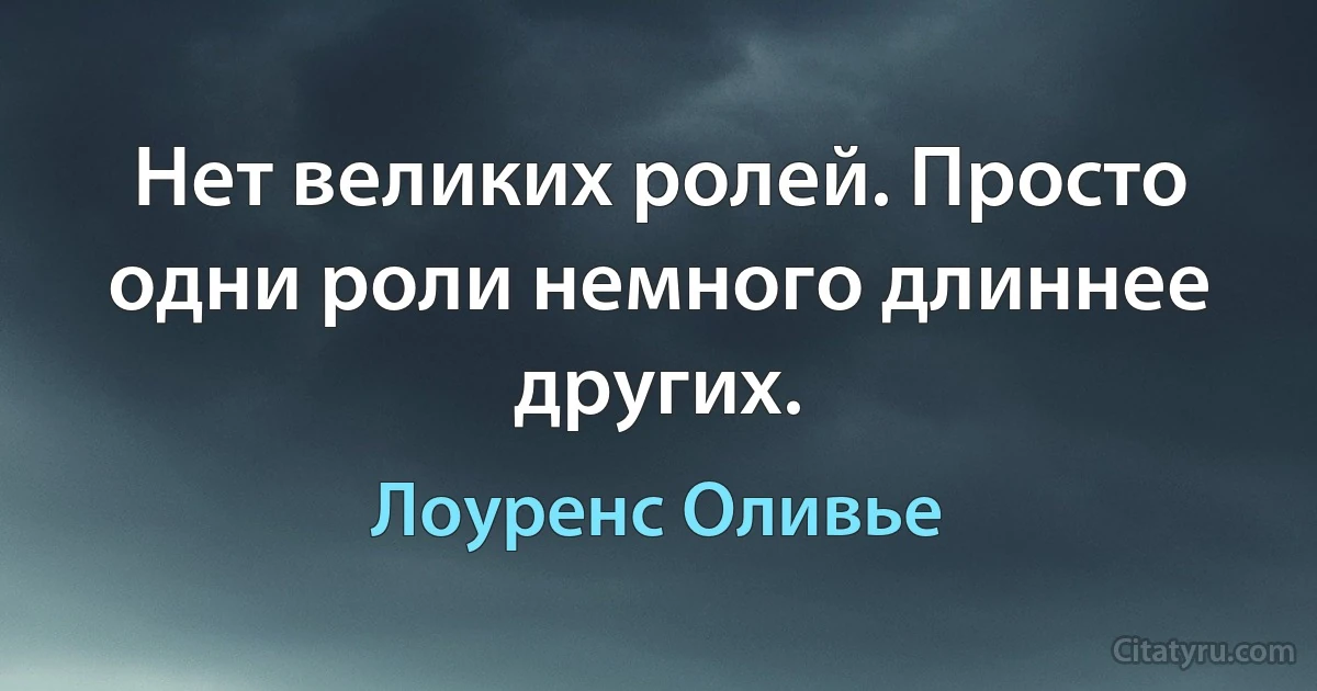 Нет великих ролей. Просто одни роли немного длиннее других. (Лоуренс Оливье)