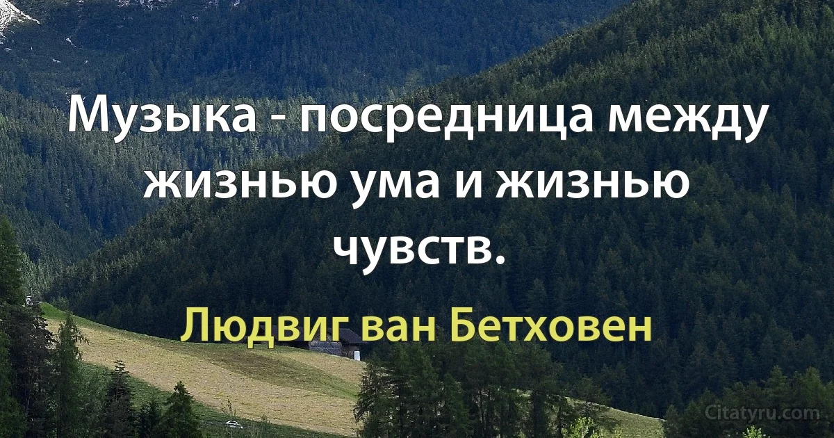 Музыка - посредница между жизнью ума и жизнью чувств. (Людвиг ван Бетховен)