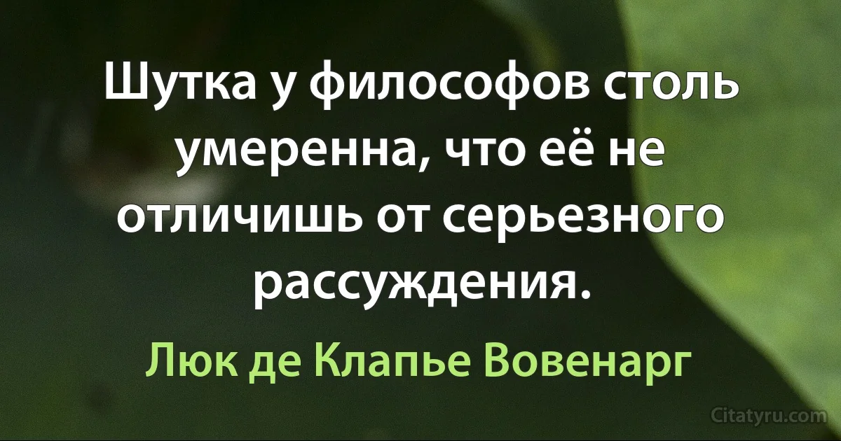 Шутка у философов столь умеренна, что её не отличишь от серьезного рассуждения. (Люк де Клапье Вовенарг)