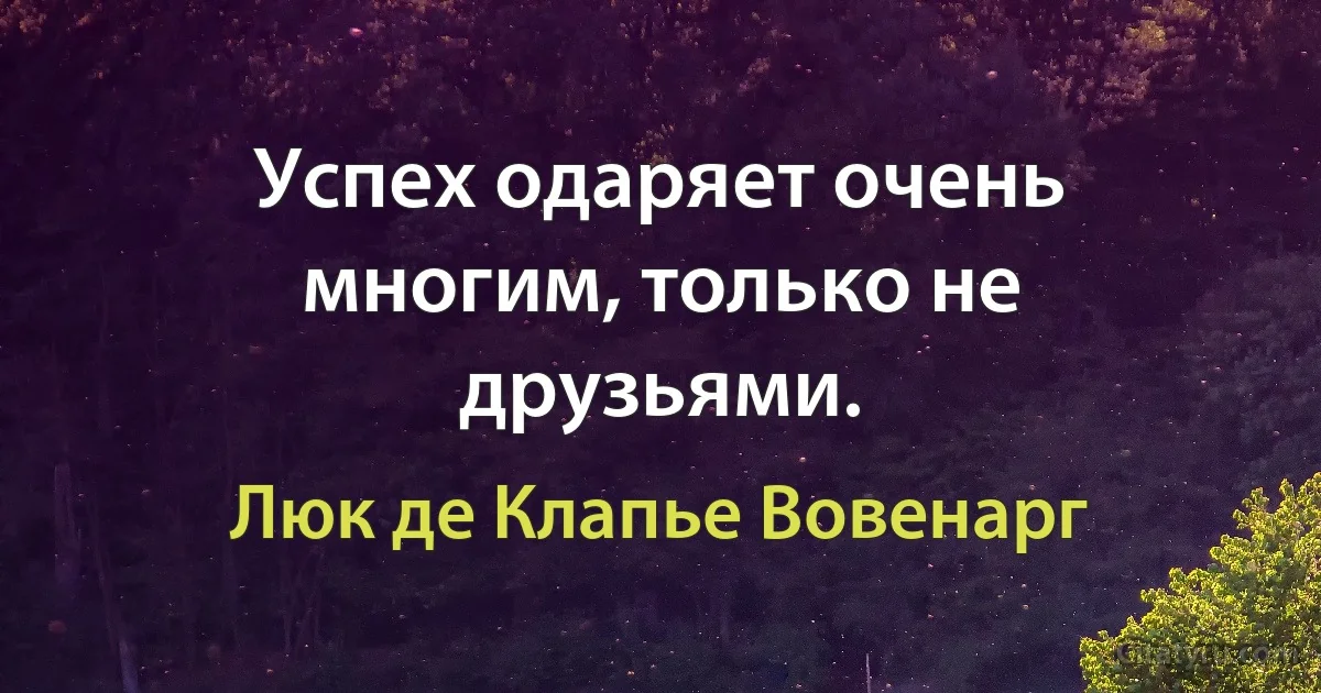 Успех одаряет очень многим, только не друзьями. (Люк де Клапье Вовенарг)