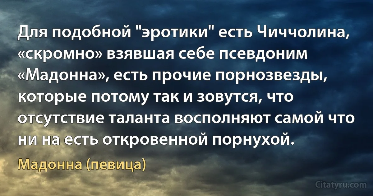 Для подобной "эротики" есть Чиччолина, «скромно» взявшая себе псевдоним «Мадонна», есть прочие порнозвезды, которые потому так и зовутся, что отсутствие таланта восполняют самой что ни на есть откровенной порнухой. (Мадонна (певица))