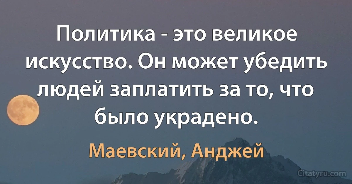 Политика - это великое искусство. Он может убедить людей заплатить за то, что было украдено. (Маевский, Анджей)