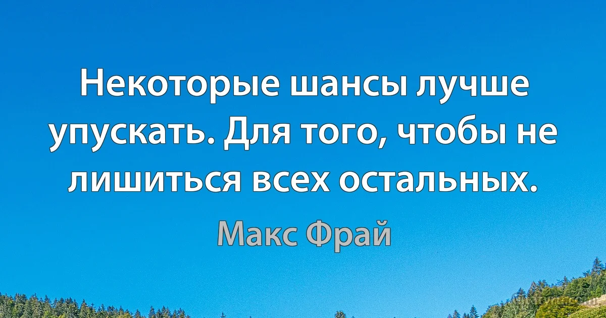 Некоторые шансы лучше упускать. Для того, чтобы не лишиться всех остальных. (Макс Фрай)