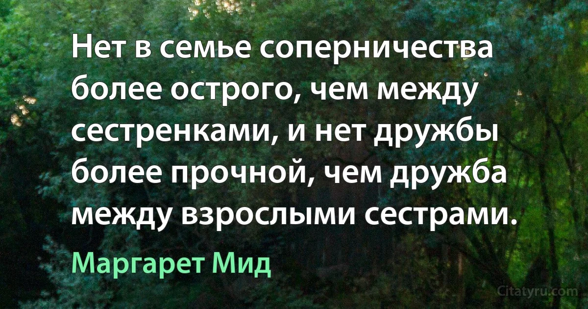 Нет в семье соперничества более острого, чем между сестренками, и нет дружбы более прочной, чем дружба между взрослыми сестрами. (Маргарет Мид)