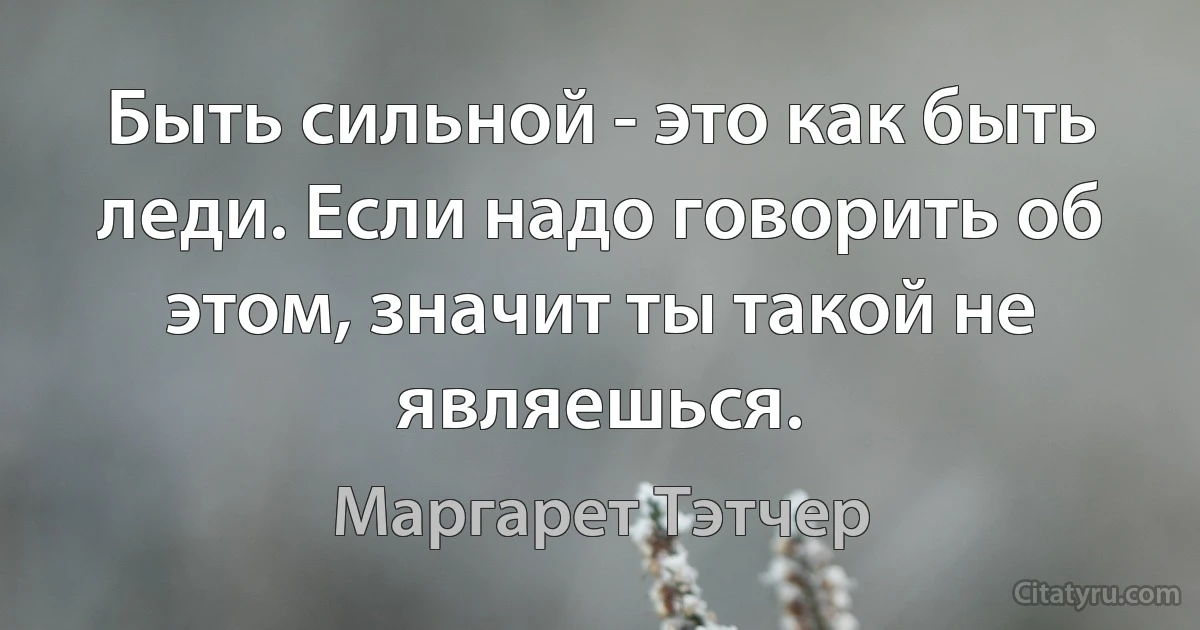 Быть сильной - это как быть леди. Если надо говорить об этом, значит ты такой не являешься. (Маргарет Тэтчер)