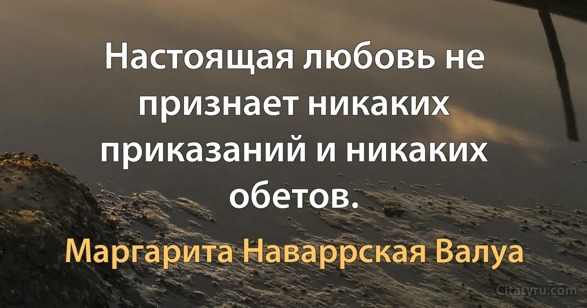 Настоящая любовь не признает никаких приказаний и никаких обетов. (Маргарита Наваррская Валуа)