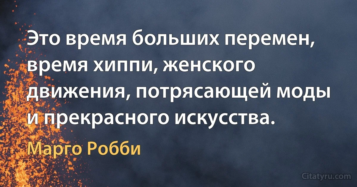 Это время больших перемен, время хиппи, женского движения, потрясающей моды и прекрасного искусства. (Марго Робби)