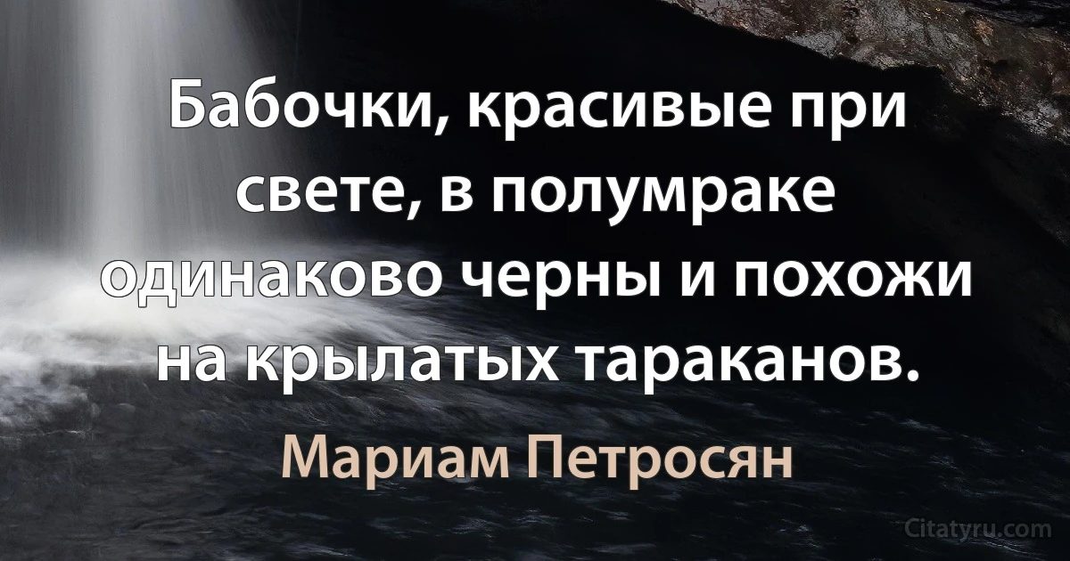 Бабочки, красивые при свете, в полумраке одинаково черны и похожи на крылатых тараканов. (Мариам Петросян)