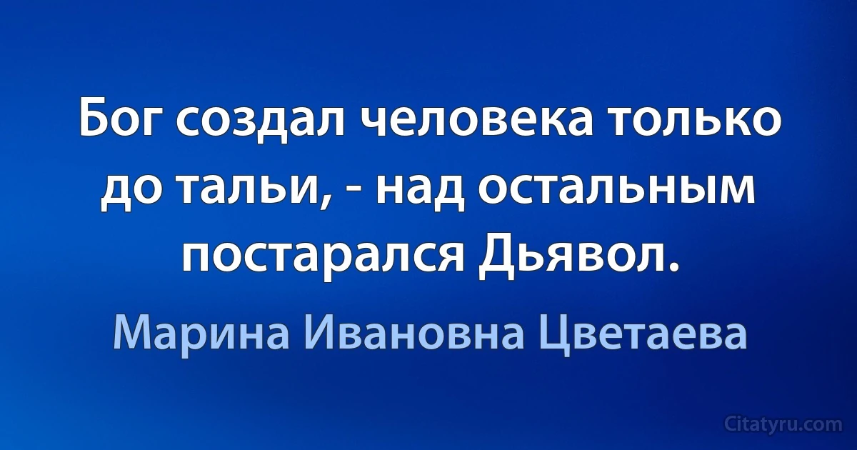 Бог создал человека только до тальи, - над остальным постарался Дьявол. (Марина Ивановна Цветаева)