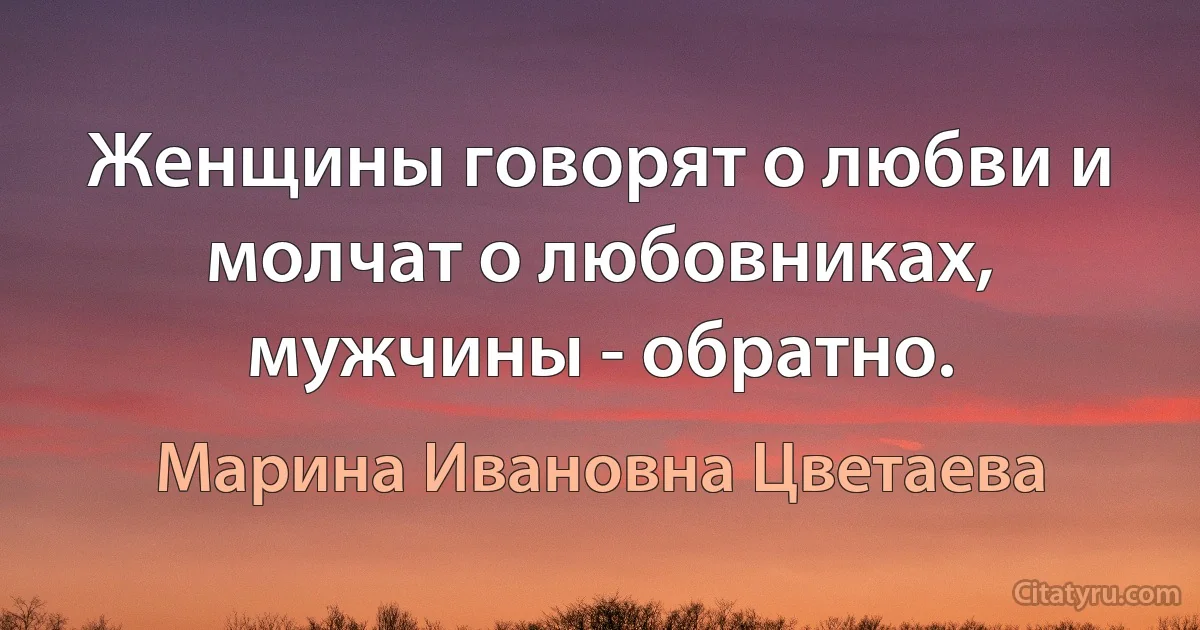 Женщины говорят о любви и молчат о любовниках, мужчины - обратно. (Марина Ивановна Цветаева)