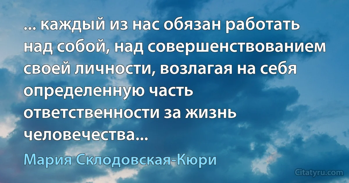 ... каждый из нас обязан работать над собой, над совершенствованием своей личности, возлагая на себя определенную часть ответственности за жизнь человечества... (Мария Склодовская-Кюри)