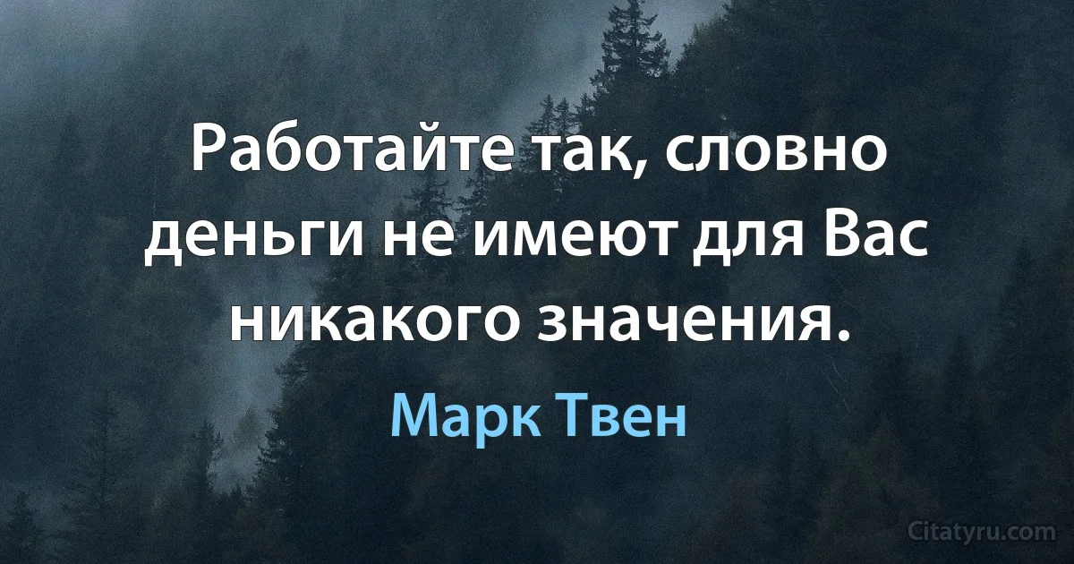 Работайте так, словно деньги не имеют для Вас никакого значения. (Марк Твен)