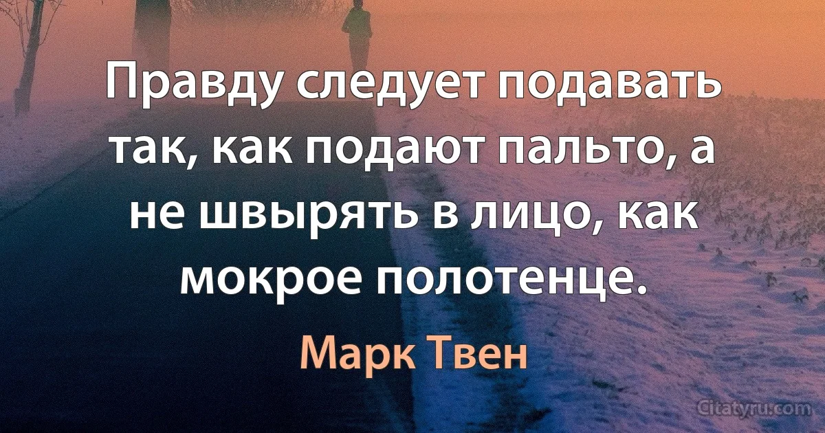 Правду следует подавать так, как подают пальто, а не швырять в лицо, как мокрое полотенце. (Марк Твен)