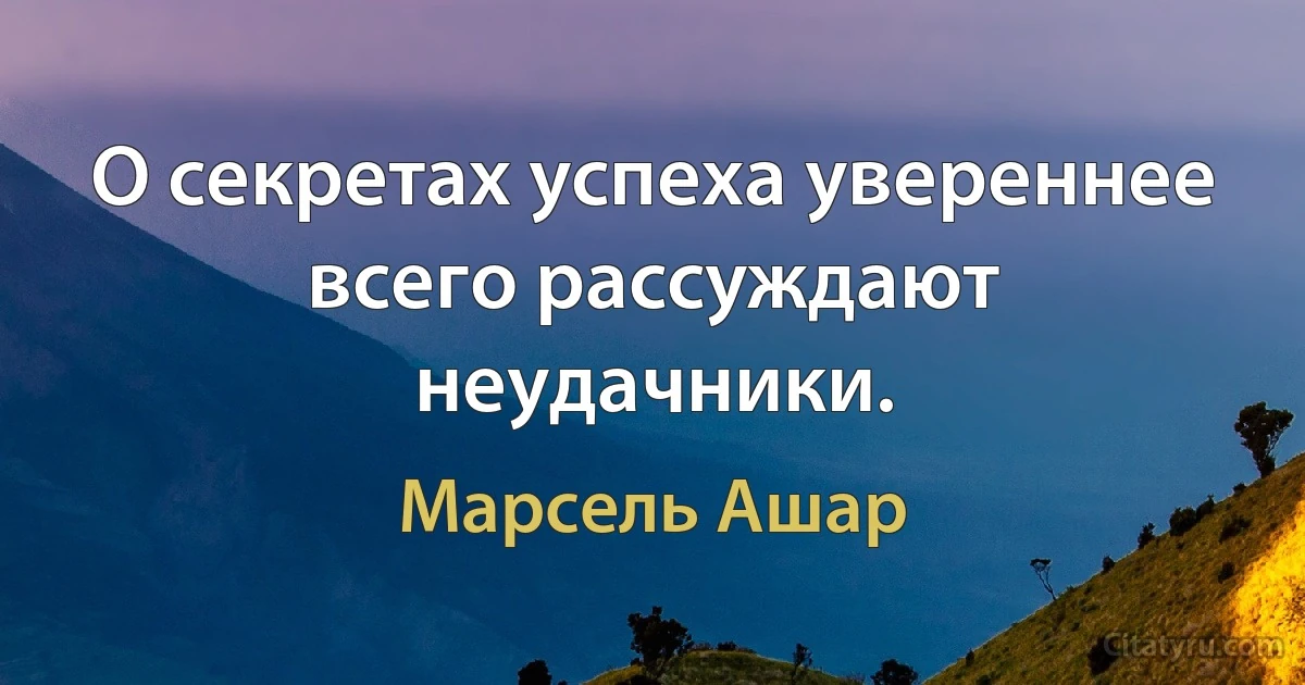 О секретах успеха увереннее всего рассуждают неудачники. (Марсель Ашар)