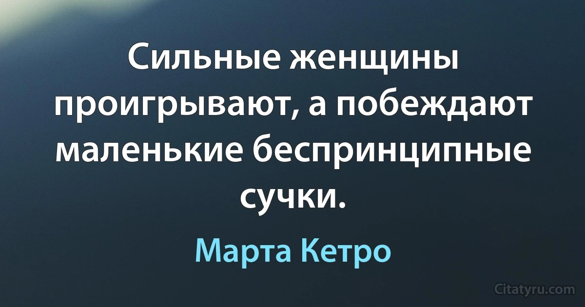 Сильные женщины проигрывают, а побеждают маленькие беспринципные сучки. (Марта Кетро)