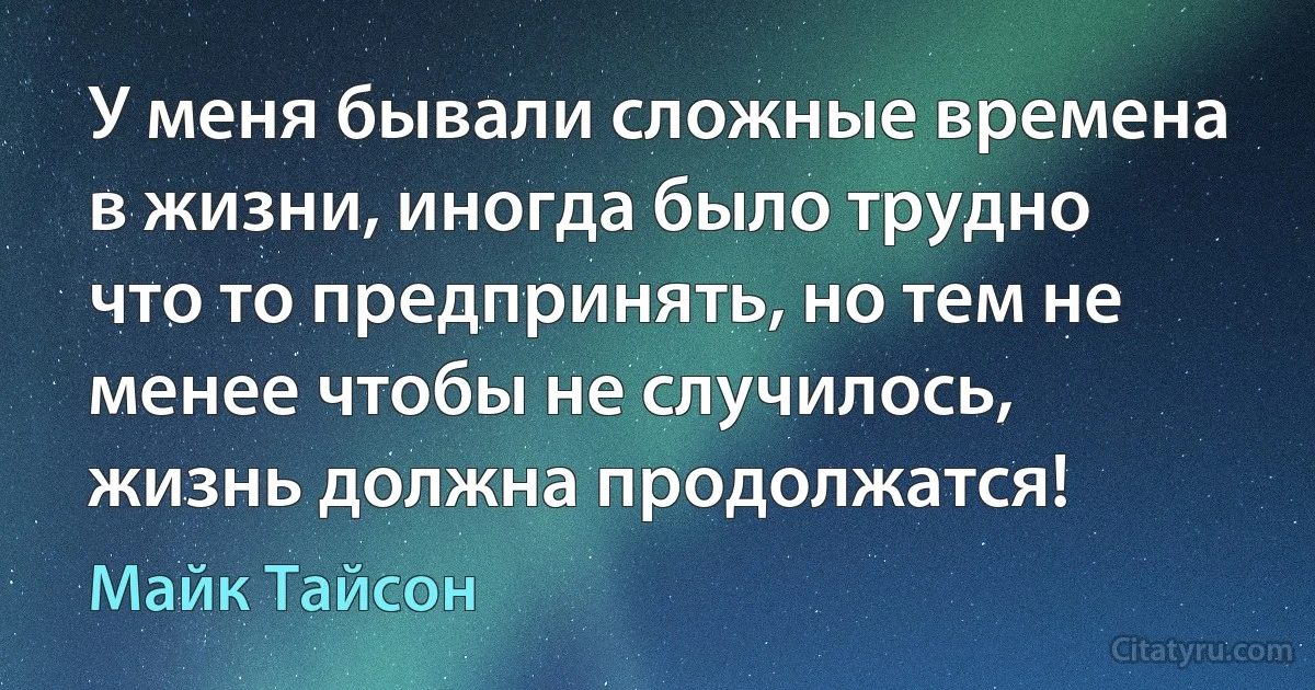 У меня бывали сложные времена в жизни, иногда было трудно что то предпринять, но тем не менее чтобы не случилось, жизнь должна продолжатся! (Майк Тайсон)