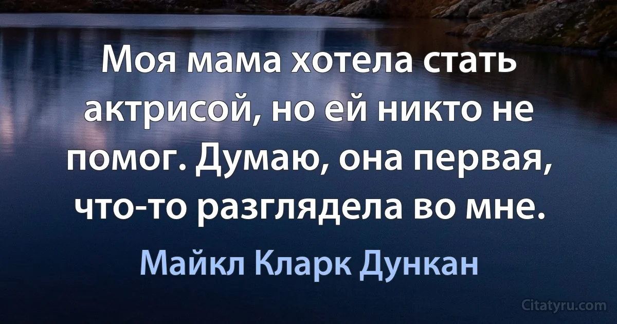 Моя мама хотела стать актрисой, но ей никто не помог. Думаю, она первая, что-то разглядела во мне. (Майкл Кларк Дункан)