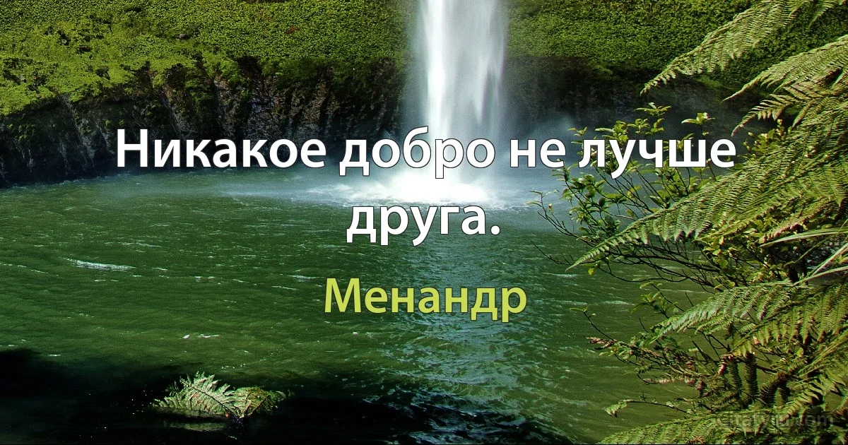 Никакое добро не лучше друга. (Менандр)