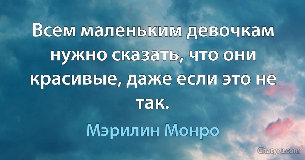 Всем маленьким девочкам нужно сказать, что они красивые, даже если это не так. (Мэрилин Монро)