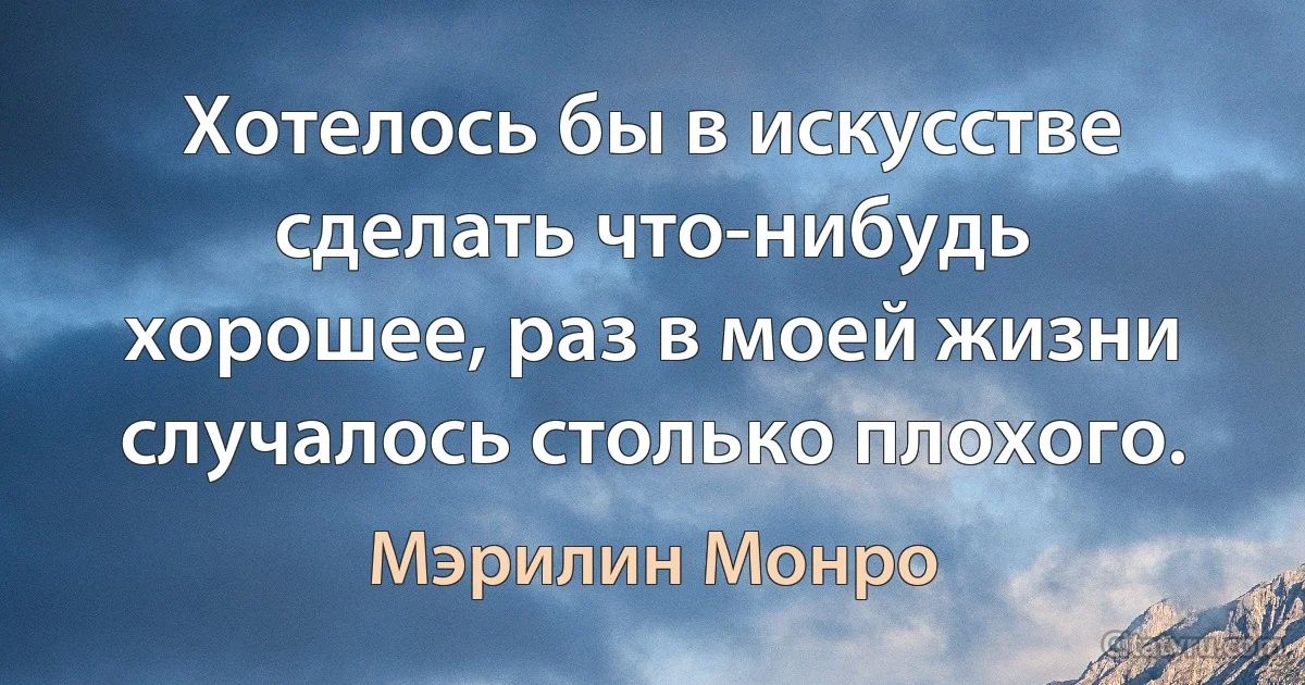 Хотелось бы в искусстве сделать что-нибудь хорошее, раз в моей жизни случалось столько плохого. (Мэрилин Монро)