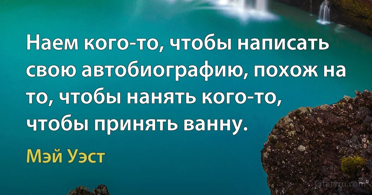 Наем кого-то, чтобы написать свою автобиографию, похож на то, чтобы нанять кого-то, чтобы принять ванну. (Мэй Уэст)