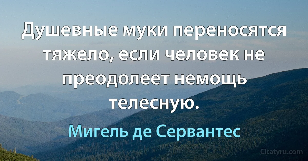 Душевные муки переносятся тяжело, если человек не преодолеет немощь телесную. (Мигель де Сервантес)