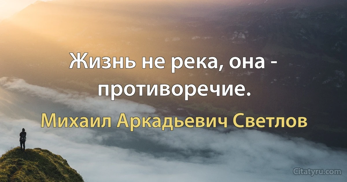 Жизнь не река, она - противоречие. (Михаил Аркадьевич Светлов)