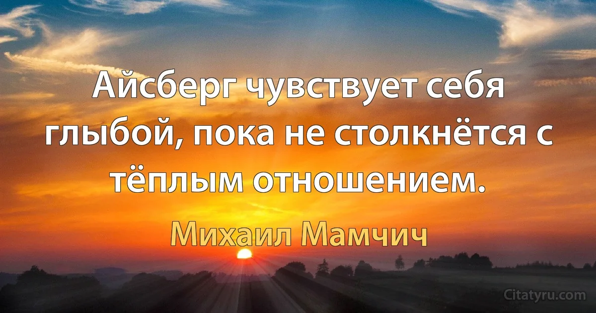 Айсберг чувствует себя глыбой, пока не столкнётся с тёплым отношением. (Михаил Мамчич)