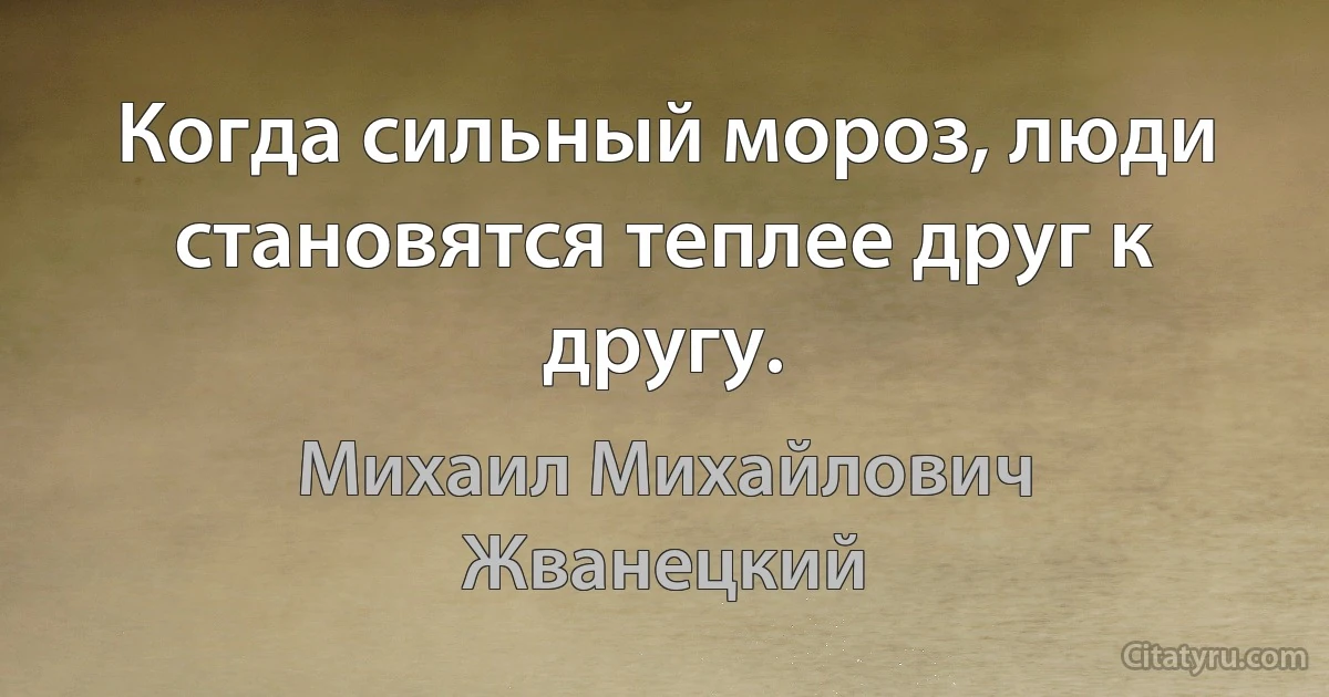 Когда сильный мороз, люди становятся теплее друг к другу. (Михаил Михайлович Жванецкий)