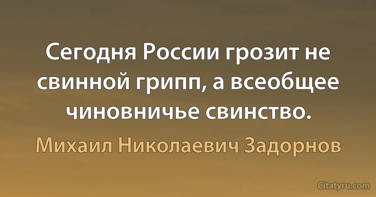 Сегодня России грозит не свинной грипп, а всеобщее чиновничье свинство. (Михаил Николаевич Задорнов)