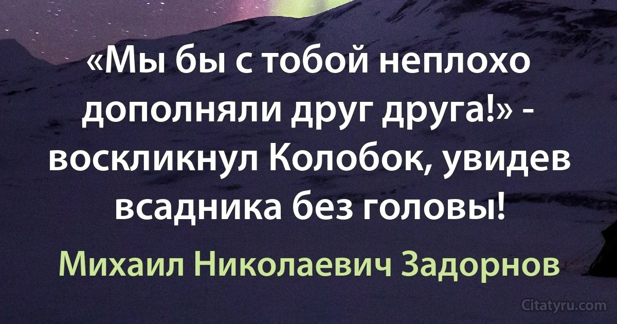 «Мы бы с тобой неплохо дополняли друг друга!» - воскликнул Колобок, увидев всадника без головы! (Михаил Николаевич Задорнов)