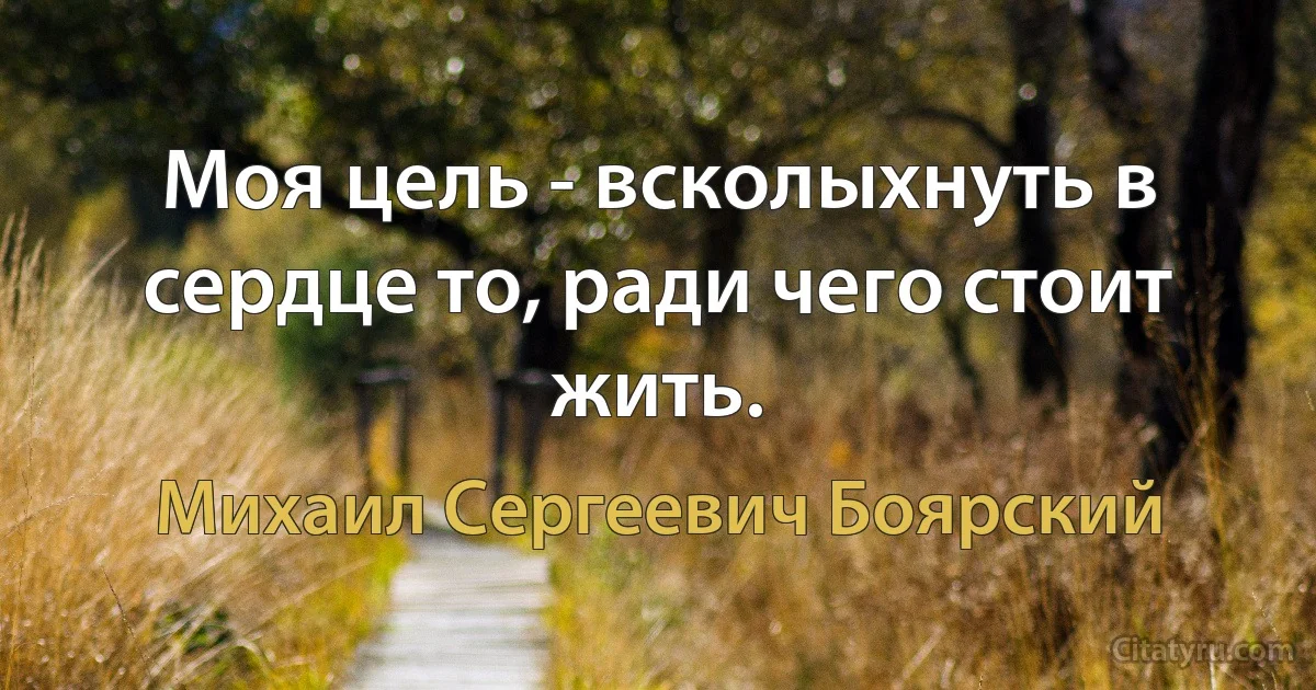 Моя цель - всколыхнуть в сердце то, ради чего стоит жить. (Михаил Сергеевич Боярский)