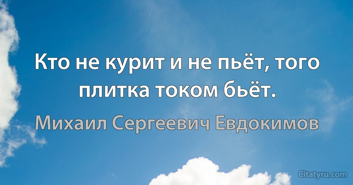 Кто не курит и не пьёт, того плитка током бьёт. (Михаил Сергеевич Евдокимов)