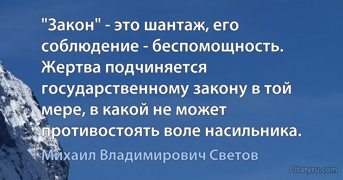 "Закон" - это шантаж, его соблюдение - беспомощность. Жертва подчиняется государственному закону в той мере, в какой не может противостоять воле насильника. (Михаил Владимирович Светов)