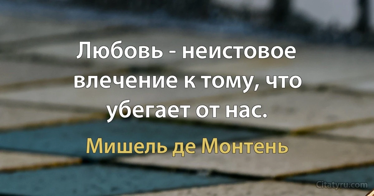 Любовь - неистовое влечение к тому, что убегает от нас. (Мишель де Монтень)